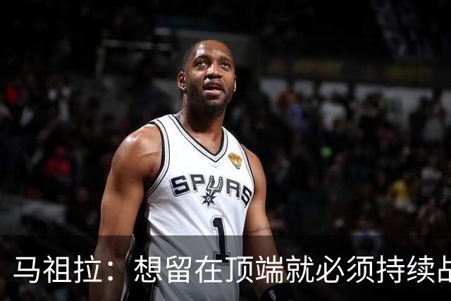 马祖拉：想留在顶端就必须持续战斗 站上顶端后要提醒自己没来过